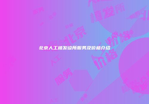 北京人工植发诊所服务及价格介绍