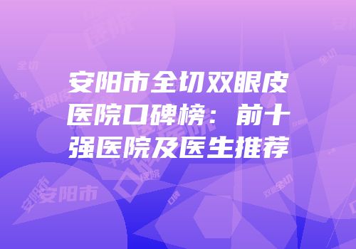 安阳市全切双眼皮医院口碑榜：前十强医院及医生推荐