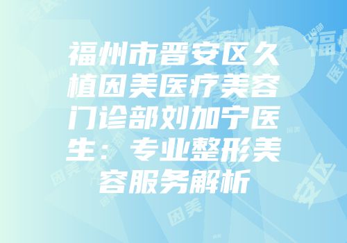 福州市晋安区久植因美医疗美容门诊部刘加宁医生：专业整形美容服务解析