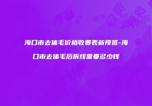 海口市去体毛价格收费表新预览-海口市去体毛后拆线需要多少钱