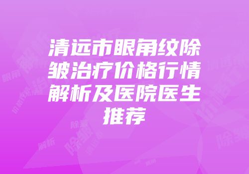 清远市眼角纹除皱治疗价格行情解析及医院医生推荐