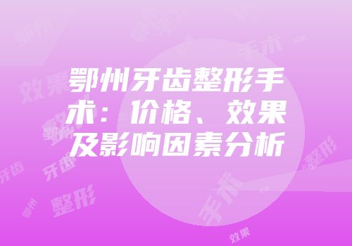 鄂州牙齿整形手术：价格、效果及影响因素分析