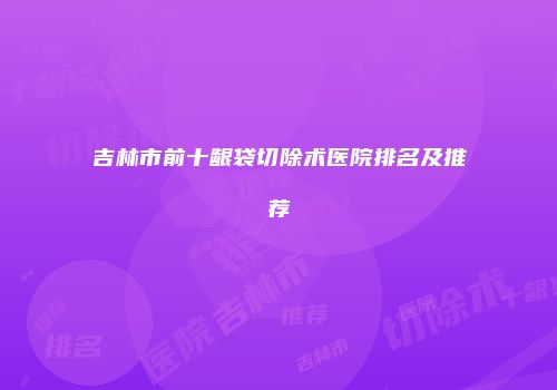 吉林市前十龈袋切除术医院排名及推荐