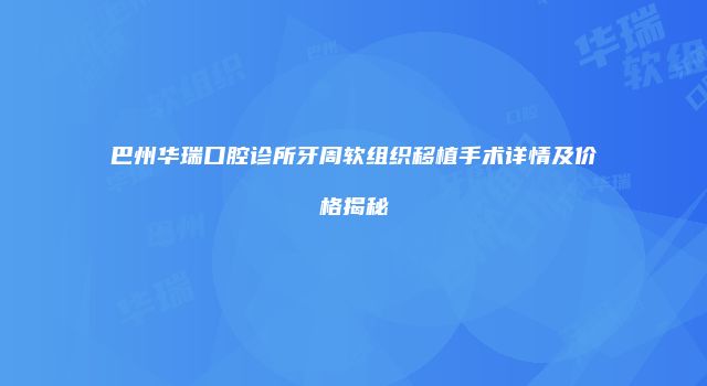巴州华瑞口腔诊所牙周软组织移植手术详情及价格揭秘