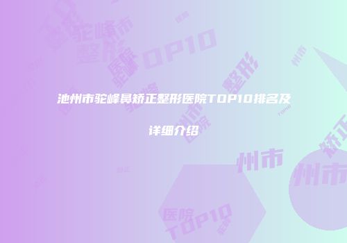池州市驼峰鼻矫正整形医院TOP10排名及详细介绍
