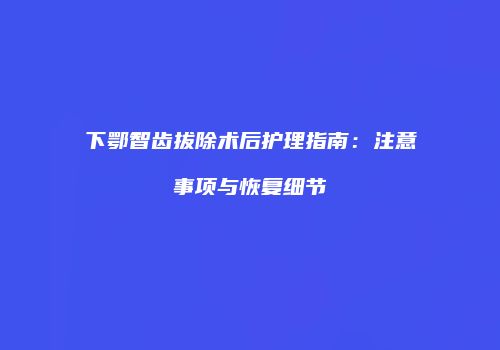 下鄂智齿拔除术后护理指南：注意事项与恢复细节