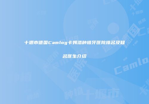 十堰市德国Camlog卡姆洛种植牙医院排名及知名医生介绍