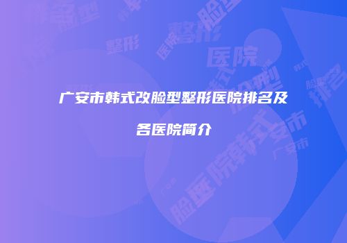 广安市韩式改脸型整形医院排名及各医院简介