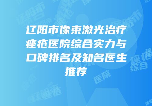 辽阳市像束激光治疗痤疮医院综合实力与口碑排名及知名医生推荐