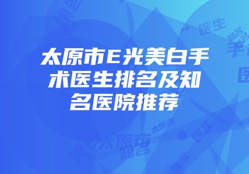 太原市E光美白手术医生排名及知名医院推荐