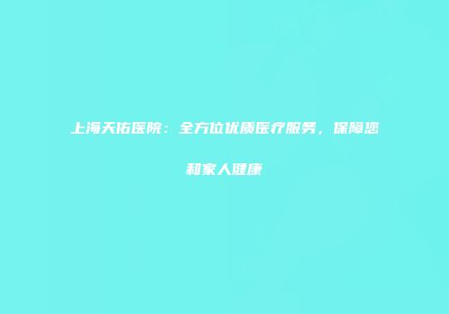 上海天佑医院：全方位优质医疗服务，保障您和家人健康