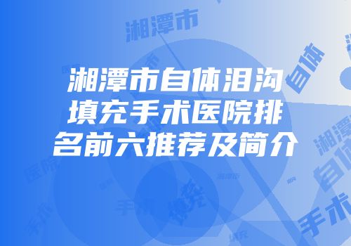 湘潭市自体泪沟填充手术医院排名前六推荐及简介