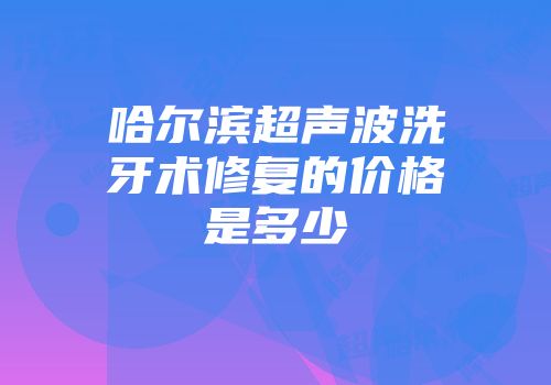 哈尔滨超声波洗牙术修复的价格是多少