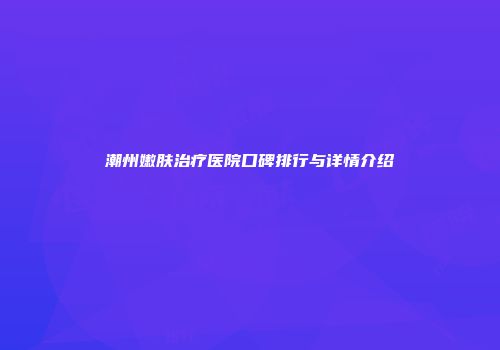 潮州嫩肤治疗医院口碑排行与详情介绍