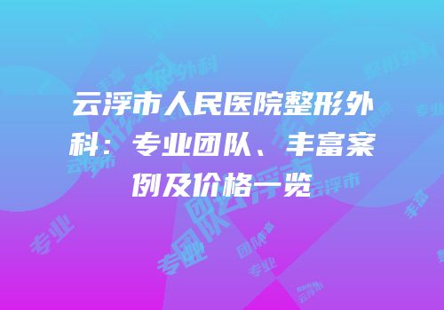 云浮市人民医院整形外科：专业团队、丰富案例及价格一览