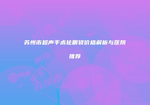 苏州市超声手术祛眼袋价格解析与医院推荐