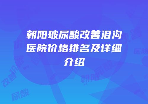 朝阳玻尿酸改善泪沟医院价格排名及详细介绍