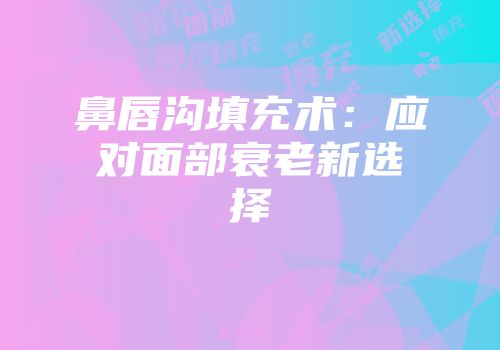 鼻唇沟填充术：应对面部衰老新选择
