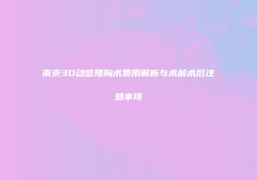 南京3D动感隆胸术费用解析与术前术后注意事项