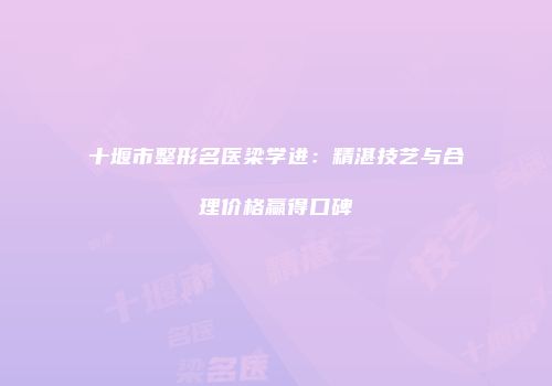 十堰市整形名医梁学进：精湛技艺与合理价格赢得口碑