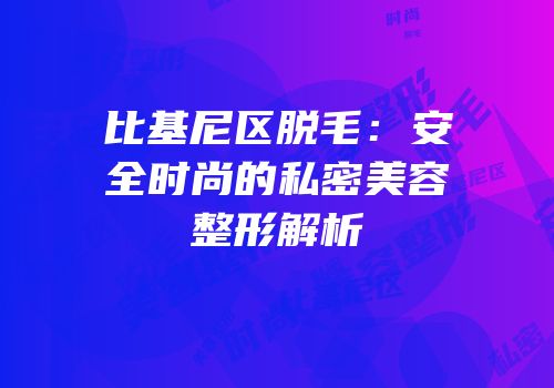 比基尼区脱毛：安全时尚的私密美容整形解析
