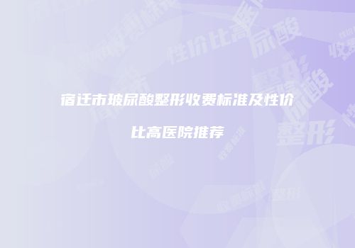 宿迁市玻尿酸整形收费标准及性价比高医院推荐