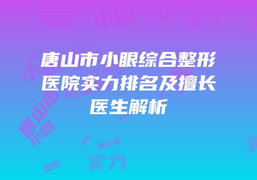 唐山市小眼综合整形医院实力排名及擅长医生解析