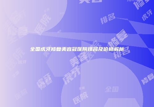 全国虎牙修复美容冠医院排名及价格解析