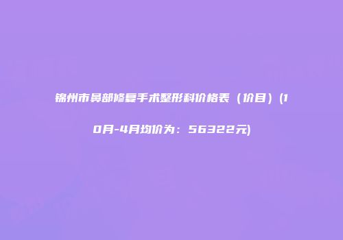 锦州市鼻部修复手术整形科价格表（价目）(10月-4月均价为：56322元)
