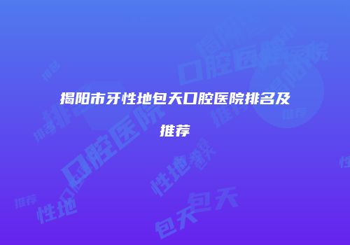 揭阳市牙性地包天口腔医院排名及推荐