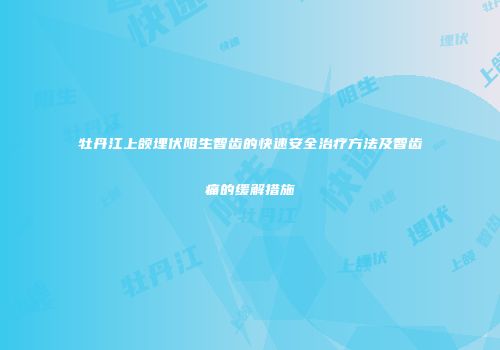 牡丹江上颌埋伏阻生智齿的快速安全治疗方法及智齿痛的缓解措施