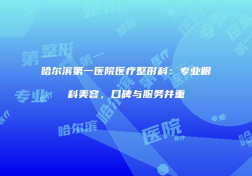 哈尔滨第一医院医疗整形科：专业眼科美容，口碑与服务并重