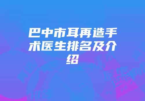 巴中市耳再造手术医生排名及介绍
