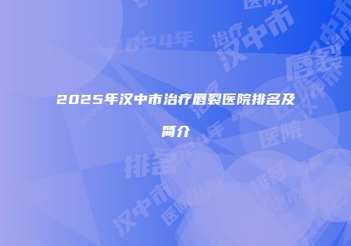 2025年汉中市治疗唇裂医院排名及简介