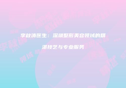 李秋涛医生：深圳整形美容领域的精湛技艺与专业服务
