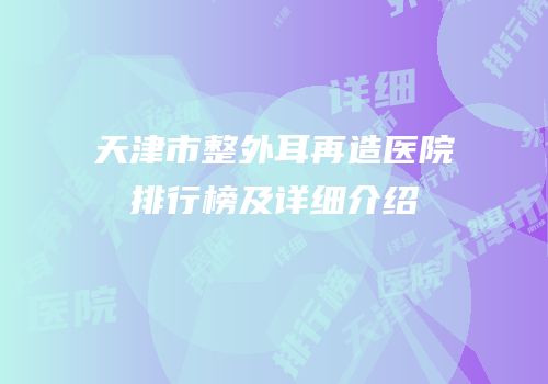 天津市整外耳再造医院排行榜及详细介绍