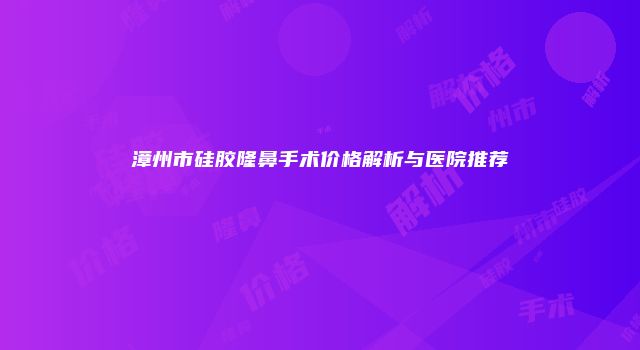 漳州市硅胶隆鼻手术价格解析与医院推荐