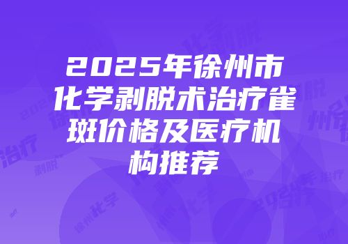 2025年徐州市化学剥脱术治疗雀斑价格及医疗机构推荐