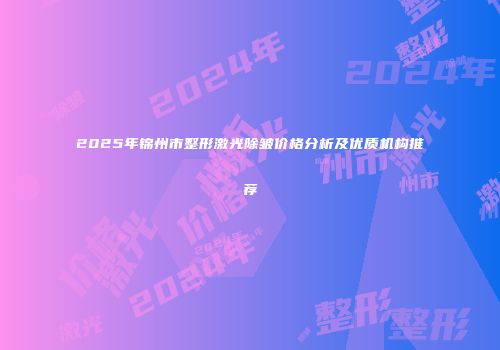 2025年锦州市整形激光除皱价格分析及优质机构推荐