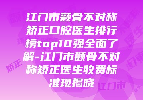 江门市颧骨不对称矫正口腔医生排行榜top10强全面了解-江门市颧骨不对称矫正医生收费标准现揭晓