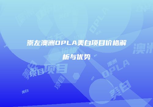 崇左澳洲OPLA美白项目价格解析与优势