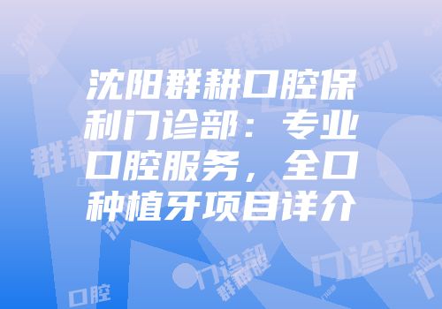 沈阳群耕口腔保利门诊部：专业口腔服务，全口种植牙项目详介