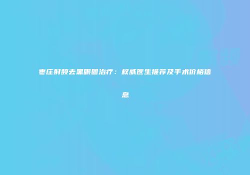 枣庄射频去黑眼圈治疗：权威医生推荐及手术价格信息