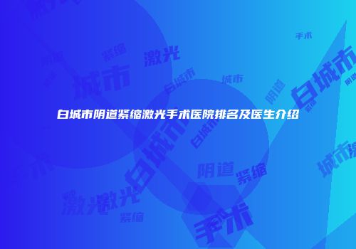 白城市阴道紧缩激光手术医院排名及医生介绍