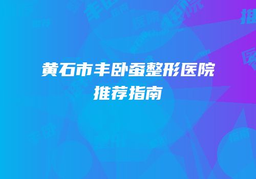 黄石市丰卧蚕整形医院推荐指南