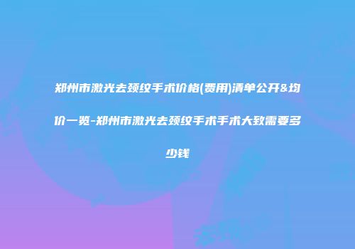 郑州市激光去颈纹手术价格(费用)清单公开&均价一览-郑州市激光去颈纹手术手术大致需要多少钱