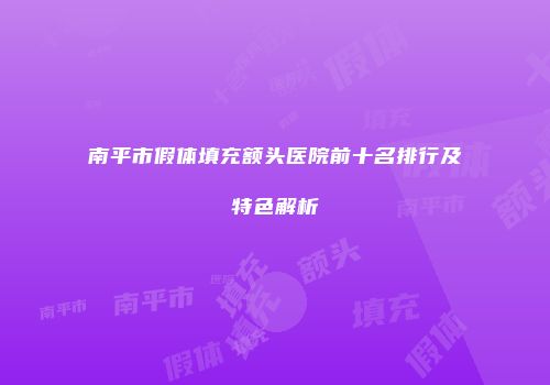 南平市假体填充额头医院前十名排行及特色解析