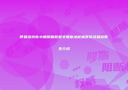 呼和浩特市小腿腓肠肌肌支阻断术权威医院及知名医生介绍