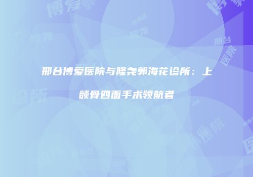 邢台博爱医院与隆尧郭海花诊所：上颌骨四面手术领航者
