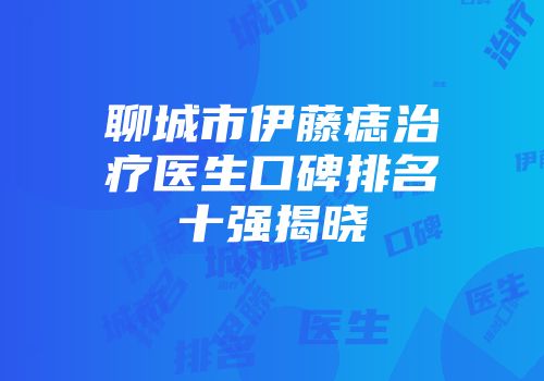 聊城市伊藤痣治疗医生口碑排名十强揭晓